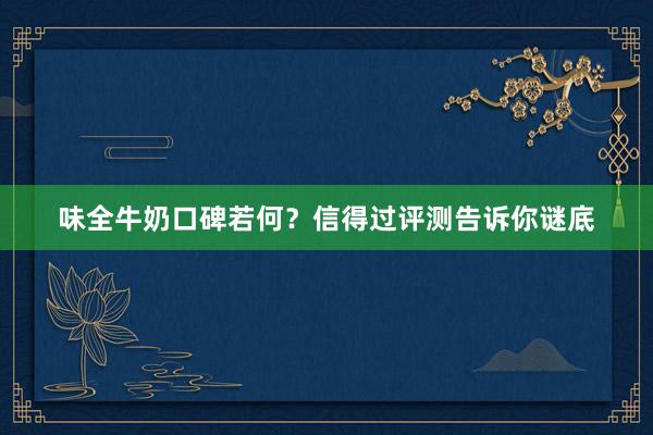 味全牛奶口碑若何？信得过评测告诉你谜底