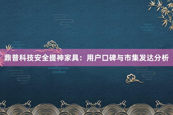 鼎普科技安全提神家具：用户口碑与市集发达分析