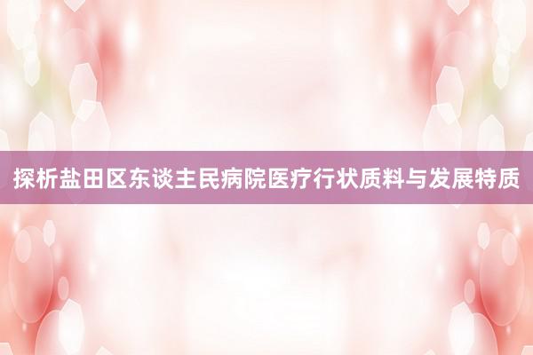 探析盐田区东谈主民病院医疗行状质料与发展特质