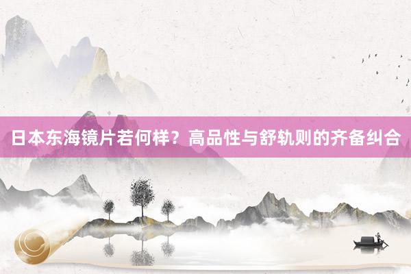日本东海镜片若何样？高品性与舒轨则的齐备纠合