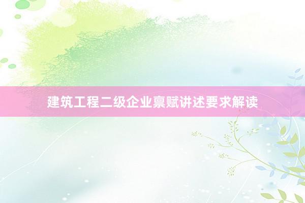 建筑工程二级企业禀赋讲述要求解读