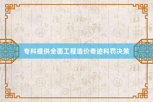 专科提供全面工程造价奇迹科罚决策