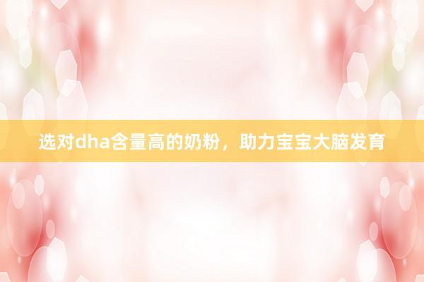 选对dha含量高的奶粉，助力宝宝大脑发育