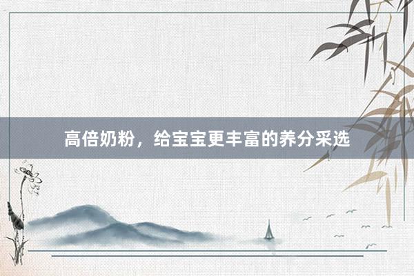 高倍奶粉，给宝宝更丰富的养分采选