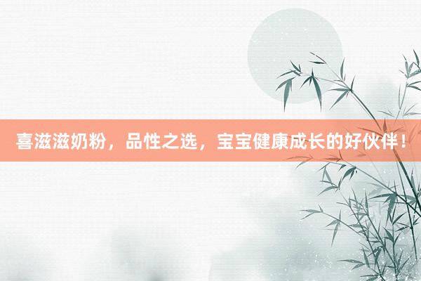 喜滋滋奶粉，品性之选，宝宝健康成长的好伙伴！