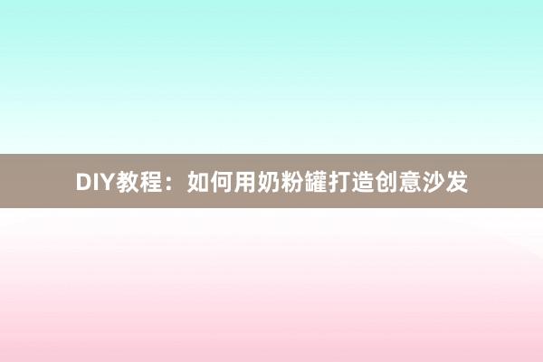 DIY教程：如何用奶粉罐打造创意沙发