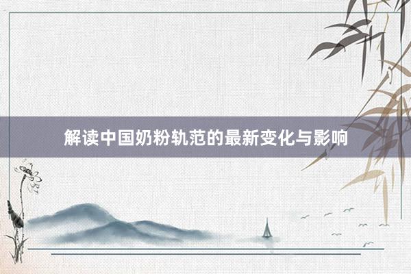 解读中国奶粉轨范的最新变化与影响